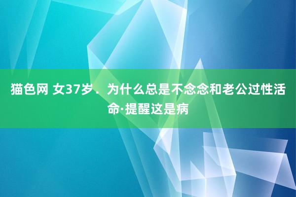 猫色网 女37岁．为什么总是不念念和老公过性活命·提醒这是病