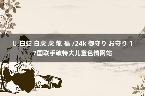 ✨白蛇 白虎 虎 龍 福 /24k 御守り お守り 17国联手破特大儿童色情网站