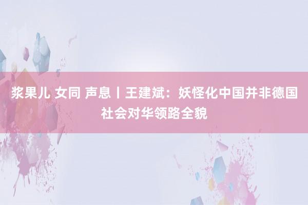 浆果儿 女同 声息丨王建斌：妖怪化中国并非德国社会对华领路全貌