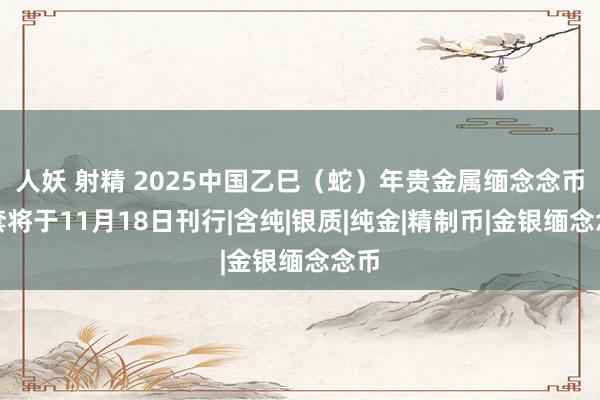 人妖 射精 2025中国乙巳（蛇）年贵金属缅念念币一套将于11月18日刊行|含纯|银质|纯金|精制币|金银缅念念币