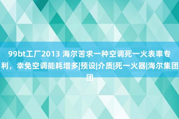 99bt工厂2013 海尔苦求一种空调死一火表率专利，幸免空调能耗增多|预设|介质|死一火器|海尔集团