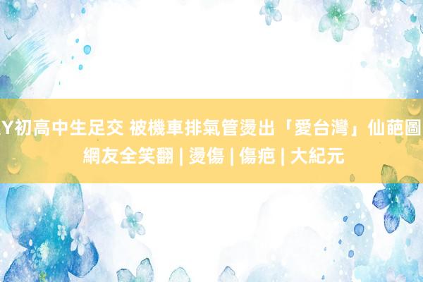 大Y初高中生足交 被機車排氣管燙出「愛台灣」仙葩圖案 網友全笑翻 | 燙傷 | 傷疤 | 大紀元