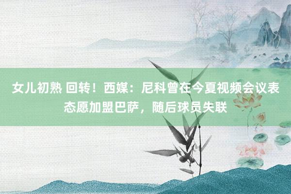 女儿初熟 回转！西媒：尼科曾在今夏视频会议表态愿加盟巴萨，随后球员失联