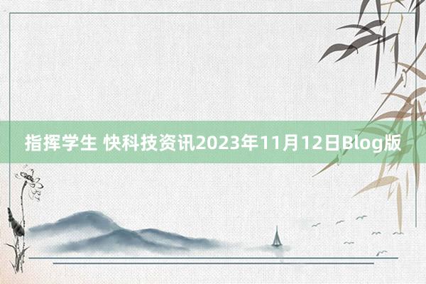 指挥学生 快科技资讯2023年11月12日Blog版