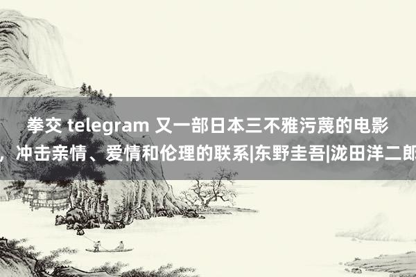 拳交 telegram 又一部日本三不雅污蔑的电影，冲击亲情、爱情和伦理的联系|东野圭吾|泷田洋二郎