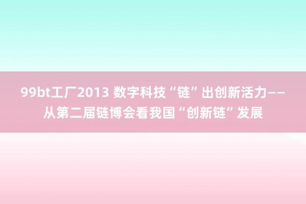 99bt工厂2013 数字科技“链”出创新活力——从第二届链博会看我国“创新链”发展