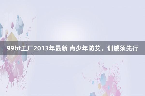 99bt工厂2013年最新 青少年防艾，训诫须先行