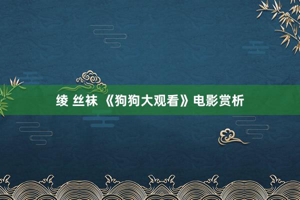 绫 丝袜 《狗狗大观看》电影赏析