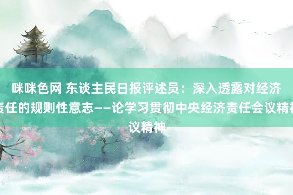 咪咪色网 东谈主民日报评述员：深入透露对经济责任的规则性意志——论学习贯彻中央经济责任会议精神