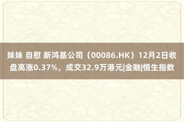 妹妹 自慰 新鸿基公司（00086.HK）12月2日收盘高涨0.37%，成交32.9万港元|金融|恒生指数