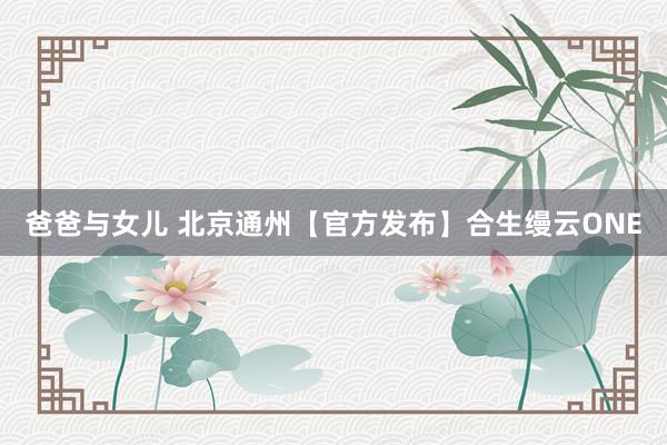 爸爸与女儿 北京通州【官方发布】合生缦云ONE