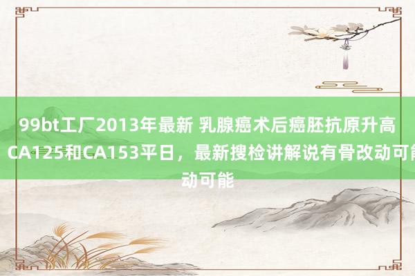 99bt工厂2013年最新 乳腺癌术后癌胚抗原升高，CA125和CA153平日，最新搜检讲解说有骨改动可能