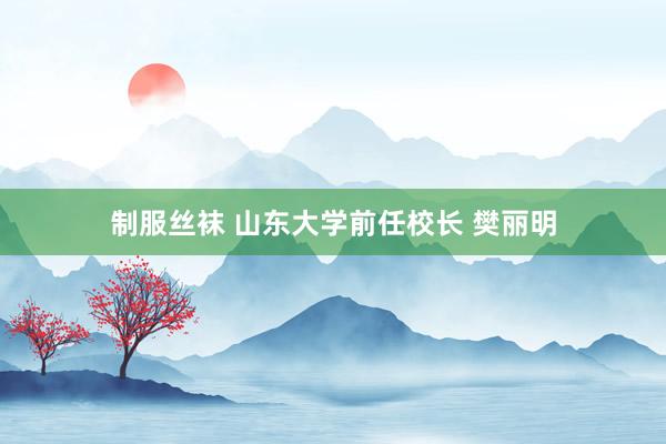 制服丝袜 山东大学前任校长 樊丽明
